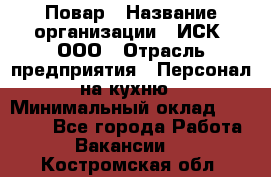 Повар › Название организации ­ ИСК, ООО › Отрасль предприятия ­ Персонал на кухню › Минимальный оклад ­ 15 000 - Все города Работа » Вакансии   . Костромская обл.